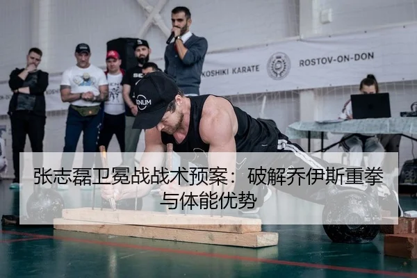 张志磊卫冕战战术预案：破解乔伊斯重拳与体能优势